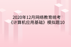 2020年12月網(wǎng)絡教育統(tǒng)考《計算機應用基礎》模擬題10