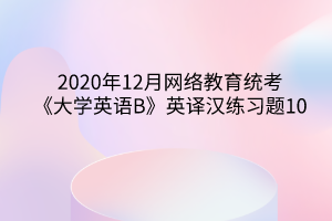 2020年12月網(wǎng)絡教育統(tǒng)考《大學英語B》英譯漢練習題10