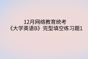 12月網(wǎng)絡(luò)教育統(tǒng)考《大學(xué)英語B》完型填空練習(xí)題1