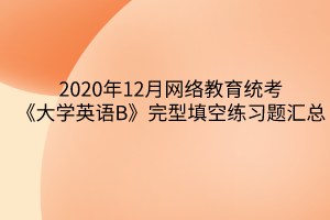 2020年12月網(wǎng)絡(luò)教育統(tǒng)考《大學(xué)英語B》完型填空練習(xí)題匯總