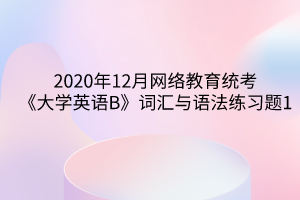 2020年12月網絡教育統(tǒng)考《大學英語B》詞匯與語法練習題1