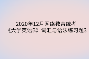 2020年12月網(wǎng)絡教育統(tǒng)考《大學英語B》詞匯與語法練習題3