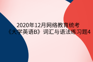 2020年12月網(wǎng)絡(luò)教育統(tǒng)考《大學(xué)英語B》詞匯與語法練習(xí)題4