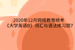 2020年12月網(wǎng)絡(luò)教育統(tǒng)考《大學(xué)英語(yǔ)B》詞匯與語(yǔ)法練習(xí)題7