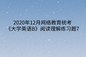 2020年12月網(wǎng)絡(luò)教育統(tǒng)考《大學(xué)英語(yǔ)B》閱讀理解練習(xí)題7