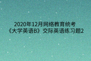 2020年12月網(wǎng)絡(luò)教育統(tǒng)考《大學(xué)英語B》交際英語練習(xí)題2