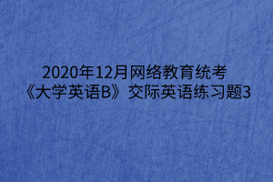 2020年12月網(wǎng)絡(luò)教育統(tǒng)考《大學(xué)英語B》交際英語練習(xí)題3