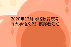 2020年12月網(wǎng)絡教育統(tǒng)考《大學語文B》模擬卷匯總