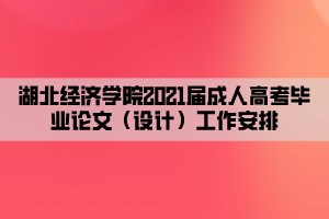 湖北經(jīng)濟學(xué)院2021屆成人高考畢業(yè)論文（設(shè)計）工作安排