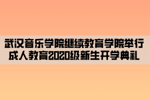 武漢音樂(lè)學(xué)院繼續(xù)教育學(xué)院舉行成人教育2020級(jí)新生開(kāi)學(xué)典禮