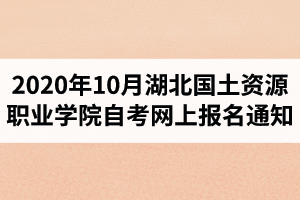 2020年10月湖北國土資源職業(yè)學(xué)院自考網(wǎng)上報名通知