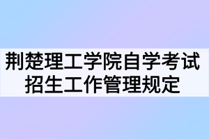 荊楚理工學(xué)院自學(xué)考試招生工作管理規(guī)定