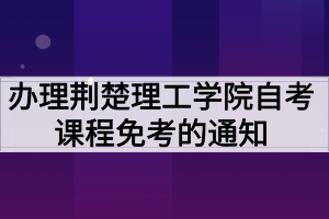 辦理荊楚理工學(xué)院自考課程免考的通知