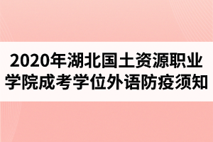 2020年湖北國(guó)土資源職業(yè)學(xué)院成人高考學(xué)士學(xué)位外語考試防疫須知