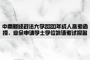 中南財經(jīng)政法大學2020年成人高考函授、業(yè)余申請學士學位外語考試報名