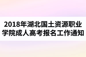 2018年湖北國土資源職業(yè)學(xué)院成人高考報(bào)名工作的通知