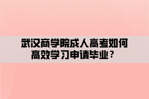 武漢商學(xué)院成人高考如何高效學(xué)習(xí)申請畢業(yè)？