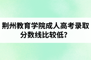 荊州教育學(xué)院成人高考錄取分?jǐn)?shù)線比較低？