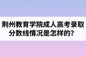 荊州教育學(xué)院成人高考錄取分?jǐn)?shù)線情況是怎樣的？