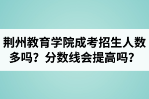 荊州教育學(xué)院成人高考招生人數(shù)多嗎？錄取分?jǐn)?shù)線會(huì)提高嗎？