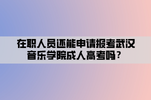 在職人員還能申請(qǐng)報(bào)考武漢音樂學(xué)院成人高考嗎？