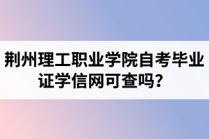 荊州理工職業(yè)學院自考畢業(yè)證學信網可查嗎？