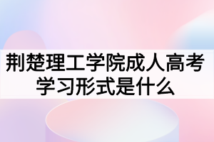 荊楚理工學(xué)院成人高考學(xué)習(xí)形式是什么？