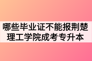 哪些畢業(yè)證不能報(bào)荊楚理工學(xué)院成考專升本？