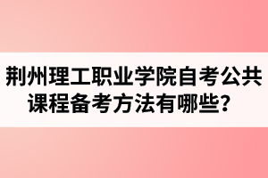 荊州理工職業(yè)學(xué)院自考公共課程備考方法有哪些？