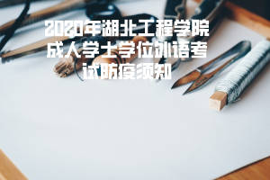 2020年湖北工程學院成人學士學位外語考試防疫須知