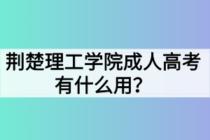 荊楚理工學(xué)院成人高考有什么用？