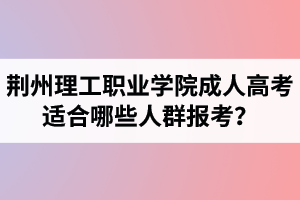 荊州理工職業(yè)學(xué)院成人高考適合哪些人群報考？