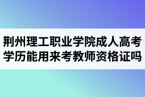 荊州理工職業(yè)學(xué)院成人高考學(xué)歷能用來考教師資格證嗎？