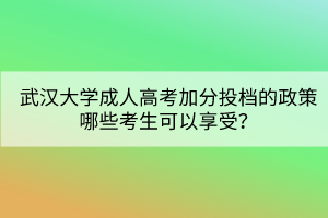 武漢大學(xué)成人高考加分投檔的政策哪些考生可以享受？