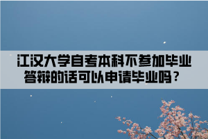 江漢大學(xué)自考本科不參加畢業(yè)答辯的話可以申請畢業(yè)嗎？