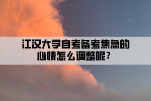 江漢大學(xué)自考備考焦急的心情怎么調(diào)整呢？