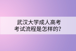 武漢大學(xué)成人高考考試流程是怎樣的？