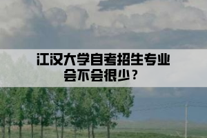 江漢大學(xué)自考招生專業(yè)會(huì)不會(huì)很少？