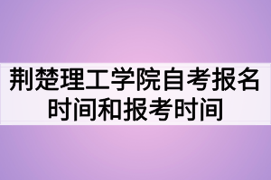 荊楚理工學院自考報名時間和報考時間什么時候？