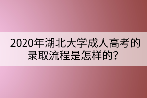 2020年湖北大學(xué)成人高考的錄取流程是怎樣的？