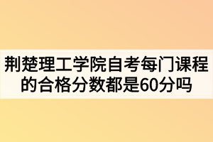 荊楚理工學(xué)院自考每門課程的合格分?jǐn)?shù)都是60分嗎？