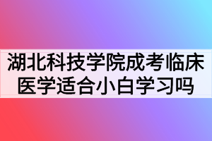 湖北科技學(xué)院成考臨床醫(yī)學(xué)專業(yè)適合小白學(xué)習(xí)嗎？