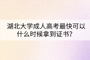 湖北大學(xué)成人高考最快可以什么時候拿到證書？