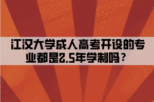 江漢大學(xué)成人高考開(kāi)設(shè)的專業(yè)都是2.5年學(xué)制嗎？