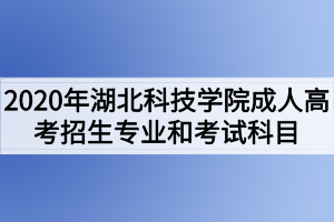 2020年湖北科技學(xué)院成人高考招生專業(yè)和考試科目有哪些？