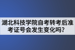 湖北科技學院自考轉考后準考證號會發(fā)生變化嗎？