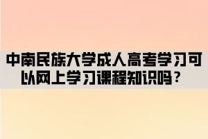 中南民族大學(xué)成人高考學(xué)習(xí)可以網(wǎng)上學(xué)習(xí)課程知識嗎？