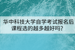 華中科技大學(xué)自學(xué)考試報(bào)名后課程選的越多越好嗎？