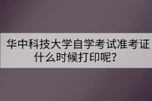 華中科技大學(xué)自學(xué)考試準(zhǔn)考證什么時候打印呢？