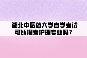 湖北中醫(yī)藥大學(xué)自學(xué)考試可以報(bào)考護(hù)理專業(yè)嗎？